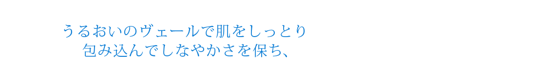 うるおいのヴェールで肌をしっとり包み込んでしなやかさを保ち、