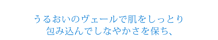 うるおいのヴェールで肌をしっとり包み込んでしなやかさを保ち、