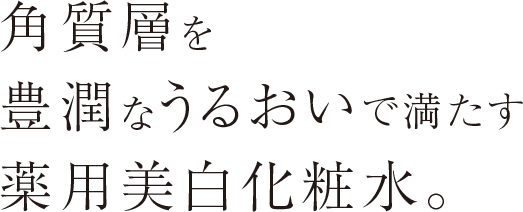 角質層を豊潤なうるおいで満たす薬用美白化粧水。肌本来の澄んだ白さと、明るい透明感を引き出します。