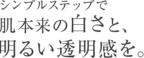 シンプルステップで、肌本来の白さと、明るい透明感を。