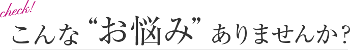 こんな“お悩み”ありませんか？