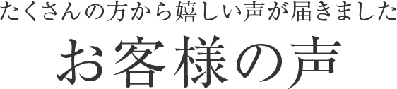 たくさんの方から嬉しい声が届きました。お客様の声