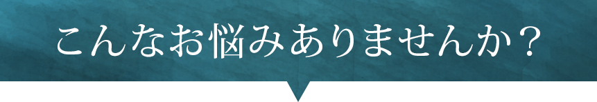 こんなお悩みありませんか？