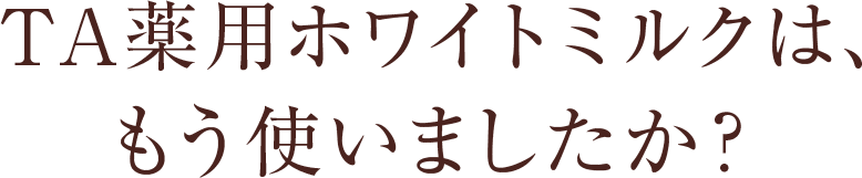 TA薬用ホワイトミルクは、もう使いましたか？