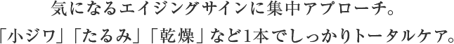 気になるエイジングサインに集中アプローチ。「小ジワ」「たるみ」「乾燥」など1本でしっかりトータルケア。