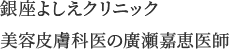 銀座よしえクリニック美容皮膚科医の廣瀬嘉恵医師